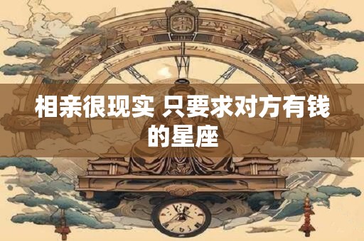 相亲很现实 只要求对方有钱的星座