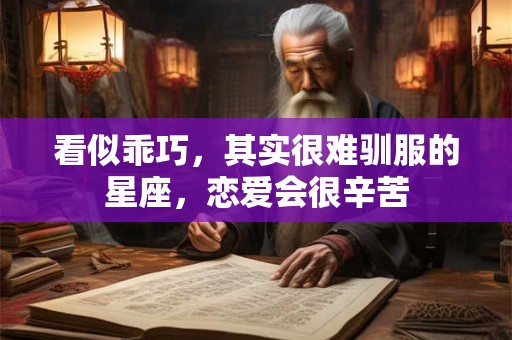 看似乖巧，其实很难驯服的星座，恋爱会很辛苦
