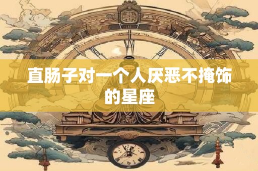 直肠子对一个人厌恶不掩饰的星座