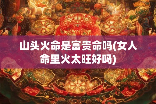 山头火命是富贵命吗(女人命里火太旺好吗)