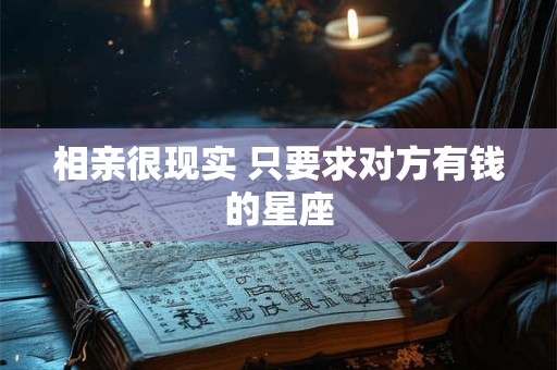 详细阅读:相亲很现实 只要求对方有钱的星座 相亲很现实 只要求对方有钱的星座
