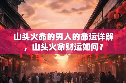 山头火命的男人的命运详解，山头火命财运如何？