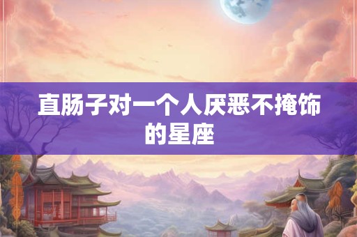直肠子对一个人厌恶不掩饰的星座