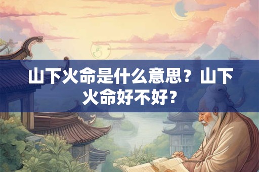 山下火命是什么意思？山下火命好不好？