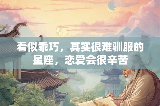 看似乖巧，其实很难驯服的星座，恋爱会很辛苦