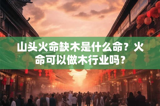 山头火命缺木是什么命？火命可以做木行业吗？