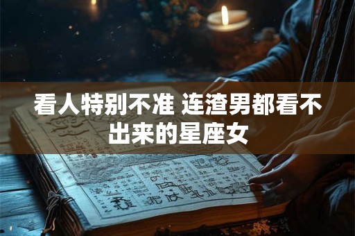 看人特别不准 连渣男都看不出来的星座女
