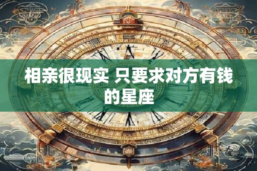 详细阅读:相亲很现实 只要求对方有钱的星座 相亲很现实 只要求对方有钱的星座
