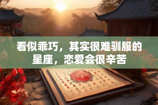 看似乖巧，其实很难驯服的星座，恋爱会很辛苦