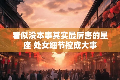 看似没本事其实最厉害的星座 处女细节控成大事