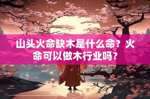 山头火命缺木是什么命？火命可以做木行业吗？