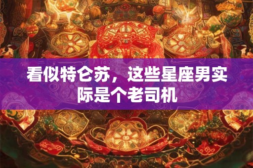 看似特仑苏，这些星座男实际是个老司机