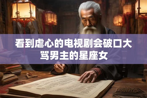 看到虐心的电视剧会破口大骂男主的星座女