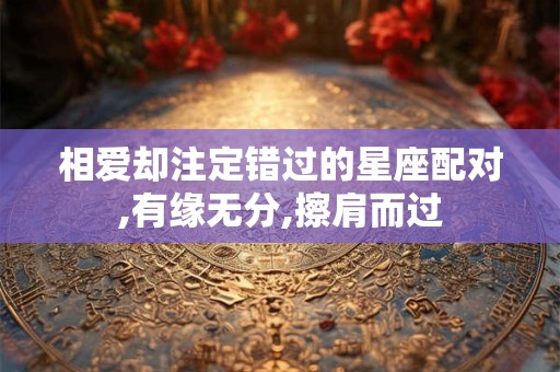 详细阅读:相爱却注定错过的星座配对,有缘无分,擦肩而过 相爱却注定错过的星座配对,有缘无分,擦肩而过