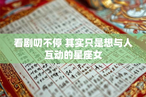 看剧叨不停 其实只是想与人互动的星座女