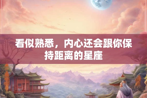 看似熟悉，内心还会跟你保持距离的星座