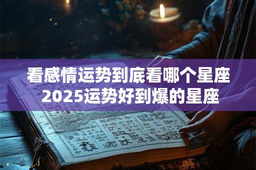 看感情运势到底看哪个星座 2025运势好到爆的星座