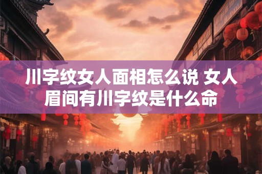 川字纹女人面相怎么说 女人眉间有川字纹是什么命