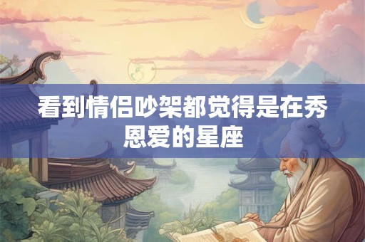 看到情侣吵架都觉得是在秀恩爱的星座