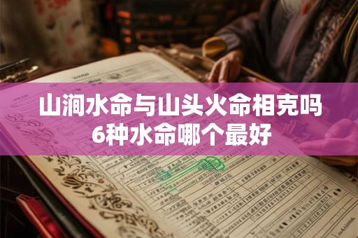 山涧水命与山头火命相克吗 6种水命哪个最好
