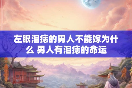 左眼泪痣的男人不能嫁为什么 男人有泪痣的命运