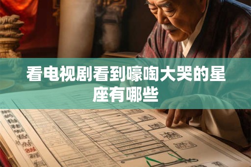 看电视剧看到嚎啕大哭的星座有哪些
