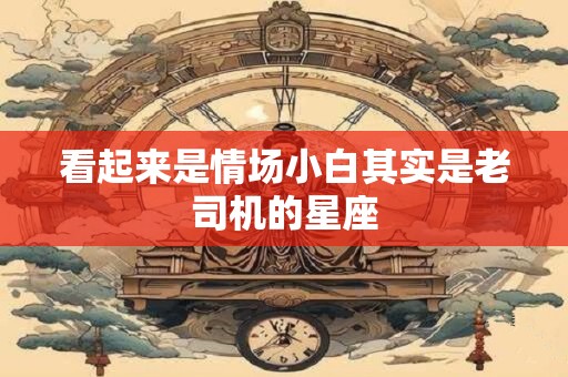 看起来是情场小白其实是老司机的星座
