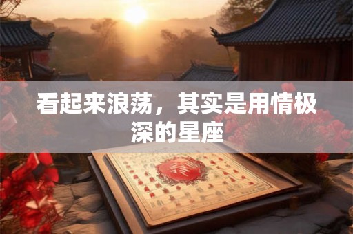 详细阅读:看起来浪荡,其实是用情极深的星座 看起来浪荡,其实是用情极深的星座