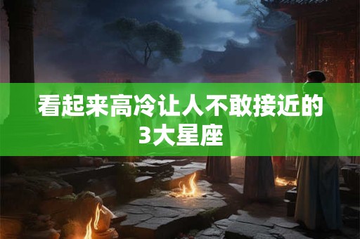 看起来高冷让人不敢接近的3大星座