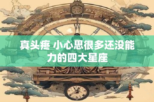真头疼 小心思很多还没能力的四大星座