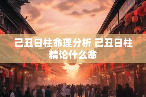 己丑日柱命理分析 己丑日柱精论什么命
