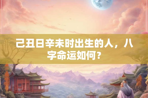 己丑日辛未时出生的人，八字命运如何？