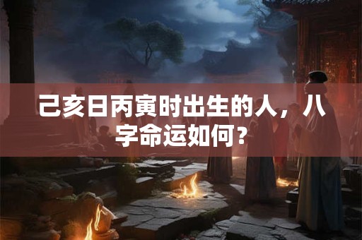 己亥日丙寅时出生的人，八字命运如何？
