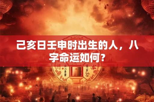 己亥日壬申时出生的人，八字命运如何？