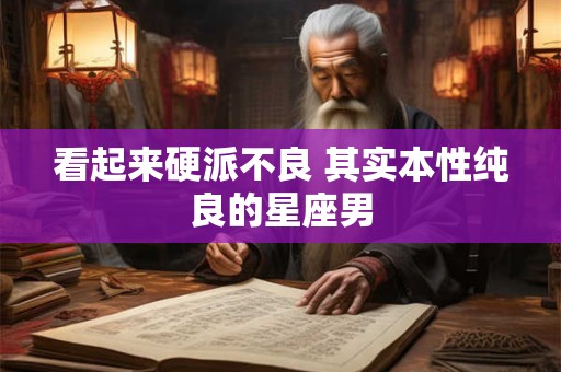 详细阅读:看起来硬派不良 其实本性纯良的星座男 看起来硬派不良 其实本性纯良的星座男