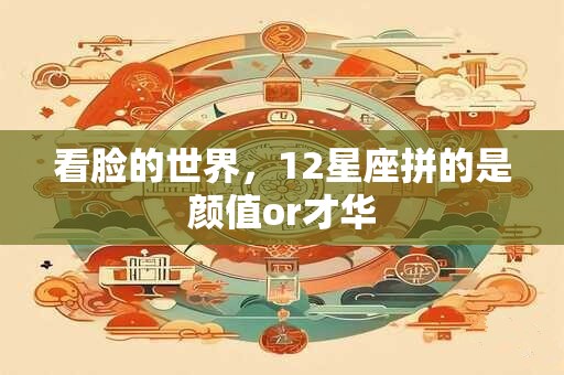 看脸的世界，12星座拼的是颜值or才华