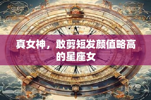 真女神，敢剪短发颜值略高的星座女
