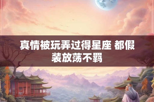 真情被玩弄过得星座 都假装放荡不羁