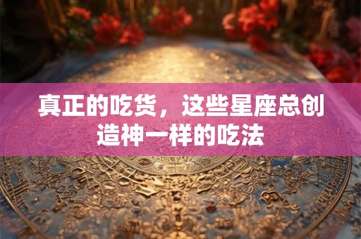 真正的吃货，这些星座总创造神一样的吃法