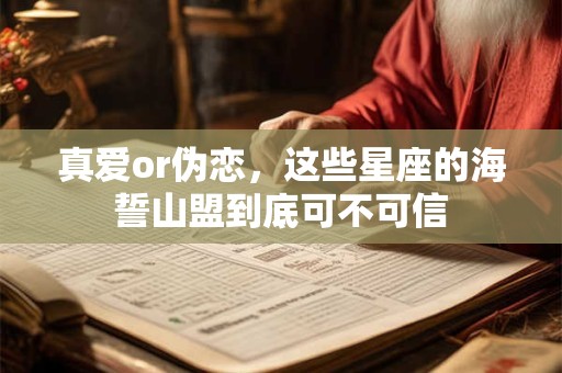 真爱or伪恋，这些星座的海誓山盟到底可不可信