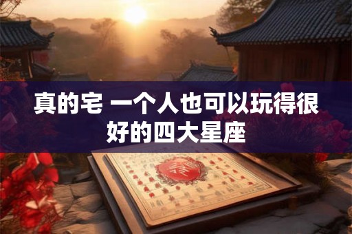 真的宅 一个人也可以玩得很好的四大星座 真的宅 一个人也可以玩得很好的四大星座