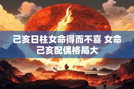 己亥日柱女命得而不喜 女命己亥配偶格局大