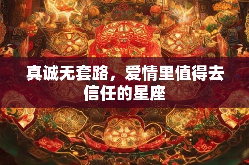 真诚无套路，爱情里值得去信任的星座