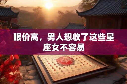 眼价高，男人想收了这些星座女不容易