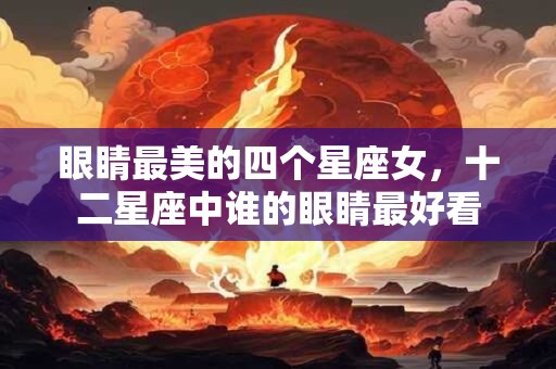眼睛最美的四个星座女，十二星座中谁的眼睛最好看