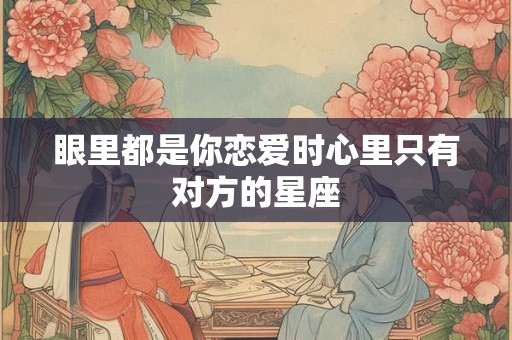 眼里都是你恋爱时心里只有对方的星座