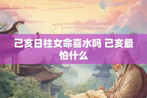 己亥日柱女命喜水吗 己亥最怕什么