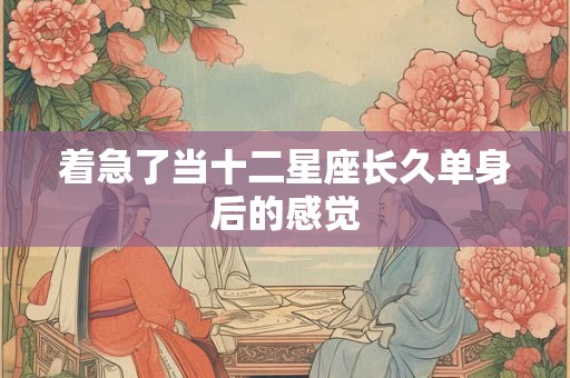 着急了当十二星座长久单身后的感觉