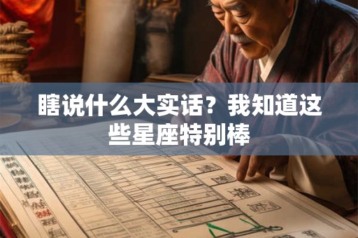瞎说什么大实话？我知道这些星座特别棒
