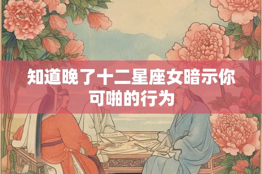 知道晚了十二星座女暗示你可啪的行为